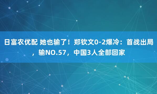 日富农优配 她也输了！郑钦文0-2爆冷：首战出局，输NO.57，中国3人全部回家