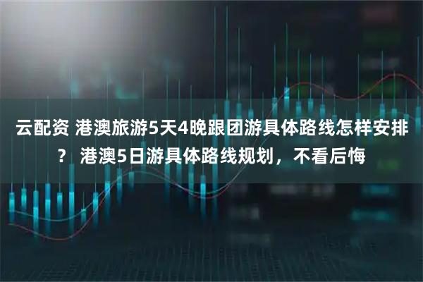 云配资 港澳旅游5天4晚跟团游具体路线怎样安排？ 港澳5日游具体路线规划，不看后悔