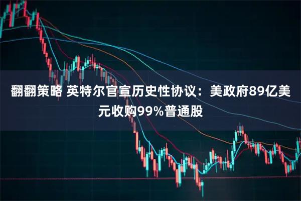 翻翻策略 英特尔官宣历史性协议：美政府89亿美元收购99%普通股