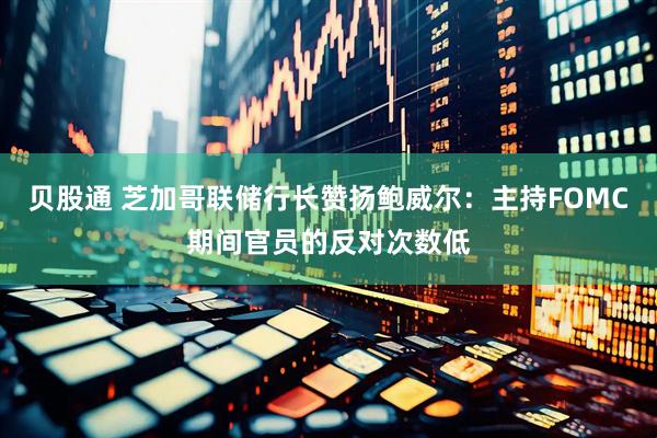 贝股通 芝加哥联储行长赞扬鲍威尔：主持FOMC期间官员的反对次数低