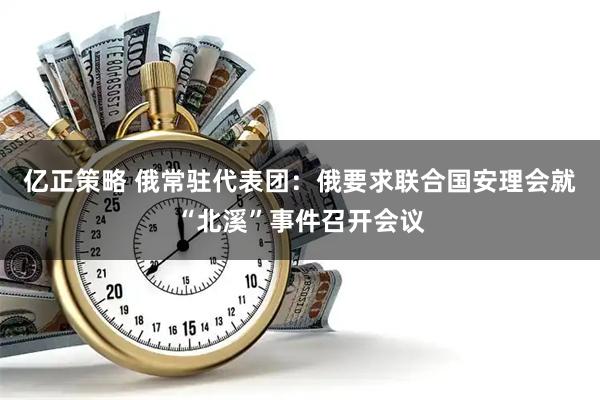 亿正策略 俄常驻代表团：俄要求联合国安理会就“北溪”事件召开会议