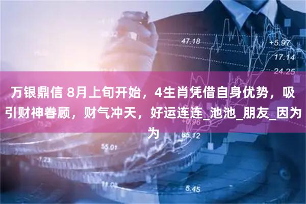 万银鼎信 8月上旬开始，4生肖凭借自身优势，吸引财神眷顾，财气冲天，好运连连_池池_朋友_因为