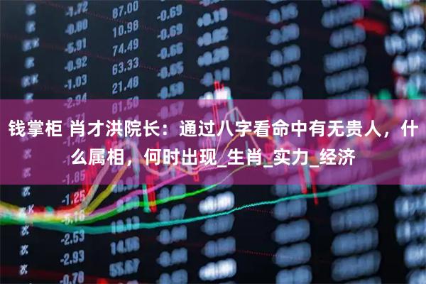 钱掌柜 肖才洪院长：通过八字看命中有无贵人，什么属相，何时出现_生肖_实力_经济