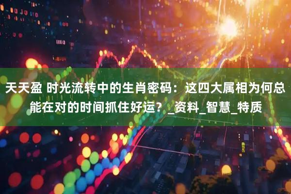 天天盈 时光流转中的生肖密码：这四大属相为何总能在对的时间抓住好运？_资料_智慧_特质