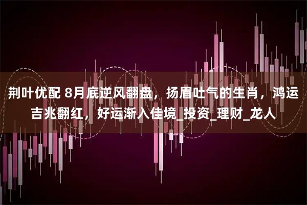 荆叶优配 8月底逆风翻盘，扬眉吐气的生肖，鸿运吉兆翻红，好运渐入佳境_投资_理财_龙人