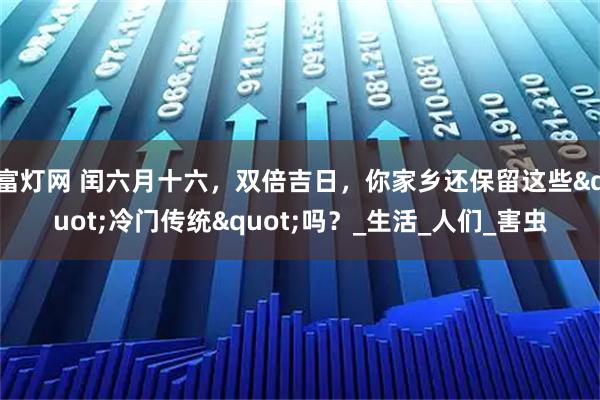 富灯网 闰六月十六，双倍吉日，你家乡还保留这些"冷门传统"吗？_生活_人们_害虫