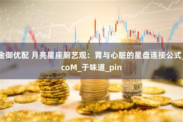 金御优配 月亮星座厨艺观：胃与心脏的星盘连接公式_coM_于味道_pin