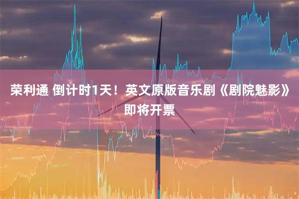荣利通 倒计时1天！英文原版音乐剧《剧院魅影》即将开票