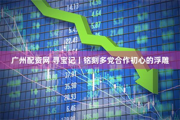 广州配资网 寻宝记丨铭刻多党合作初心的浮雕