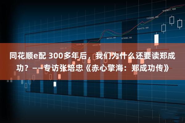 同花顺e配 300多年后，我们为什么还要读郑成功？——专访张培忠《赤心擎海：郑成功传》