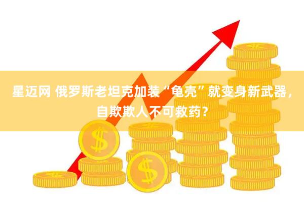星迈网 俄罗斯老坦克加装“龟壳”就变身新武器，自欺欺人不可救药？