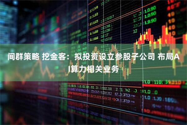 间群策略 挖金客：拟投资设立参股子公司 布局AI算力相关业务