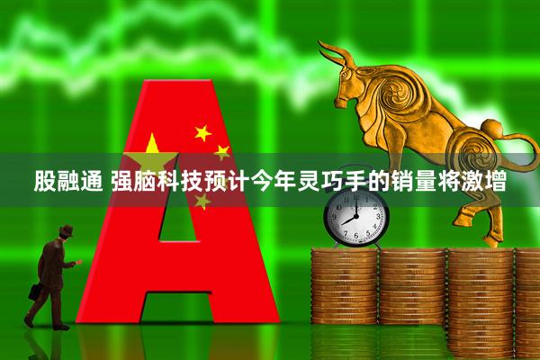 股融通 强脑科技预计今年灵巧手的销量将激增