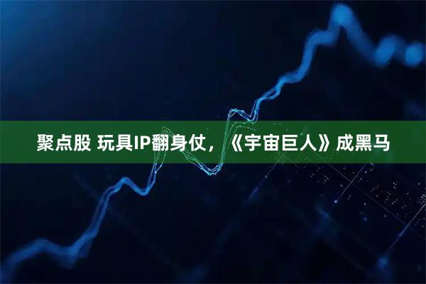 聚点股 玩具IP翻身仗，《宇宙巨人》成黑马