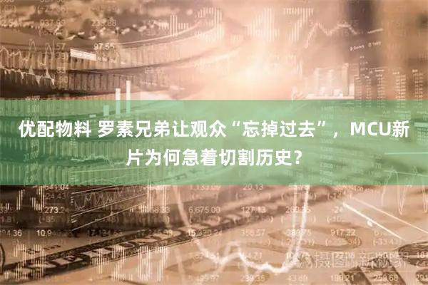 优配物料 罗素兄弟让观众“忘掉过去”，MCU新片为何急着切割历史？