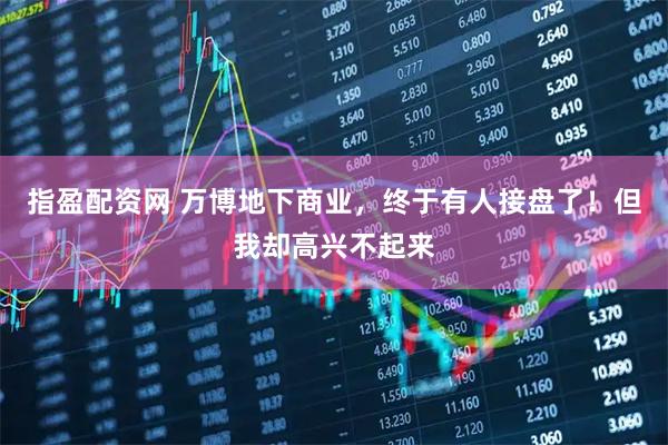 指盈配资网 万博地下商业，终于有人接盘了！但我却高兴不起来