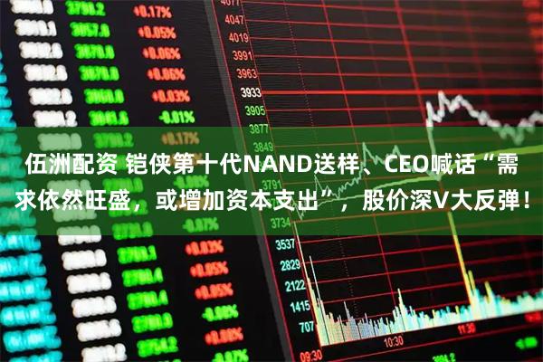 伍洲配资 铠侠第十代NAND送样、CEO喊话“需求依然旺盛，或增加资本支出”，股价深V大反弹！
