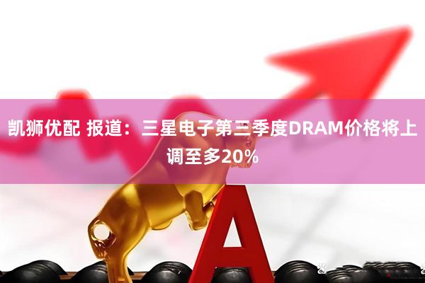 凯狮优配 报道：三星电子第三季度DRAM价格将上调至多20%