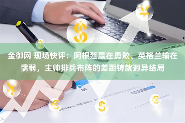 金御网 现场快评：阿根廷赢在勇敢、英格兰输在懦弱，主帅排兵布阵的差距铸就迥异结局