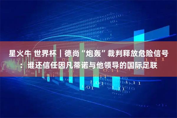 星火牛 世界杯｜德尚“炮轰”裁判释放危险信号：谁还信任因凡蒂诺与他领导的国际足联