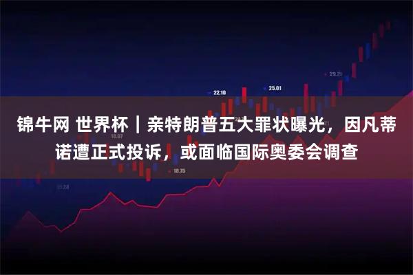 锦牛网 世界杯｜亲特朗普五大罪状曝光，因凡蒂诺遭正式投诉，或面临国际奥委会调查
