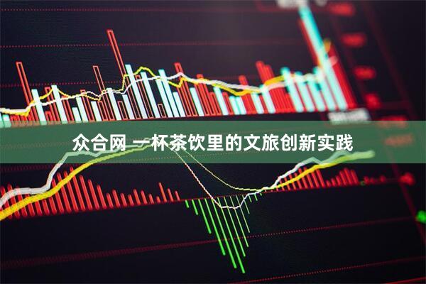 众合网 一杯茶饮里的文旅创新实践