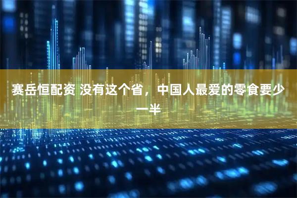 赛岳恒配资 没有这个省，中国人最爱的零食要少一半
